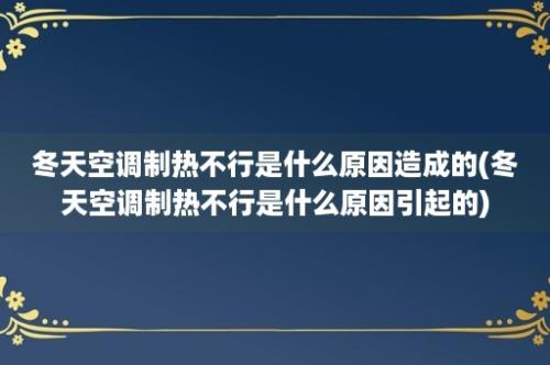 冬天空调制热不行是什么原因造成的(冬天空调制热不行是什么原因引起的)