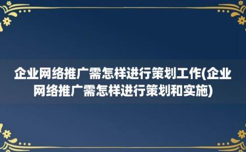 企业网络推广需怎样进行策划工作(企业网络推广需怎样进行策划和实施)