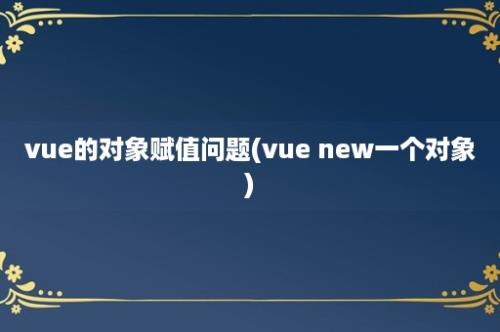 vue的对象赋值问题(vue new一个对象)