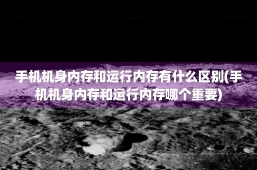 手机机身内存和运行内存有什么区别(手机机身内存和运行内存哪个重要)