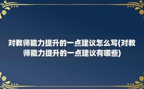 对教师能力提升的一点建议怎么写(对教师能力提升的一点建议有哪些)