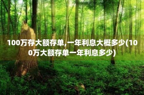 100万存大额存单,一年利息大概多少(100万大额存单一年利息多少)