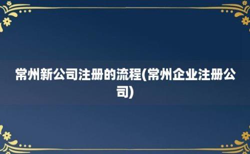 常州新公司注册的流程(常州企业注册公司)