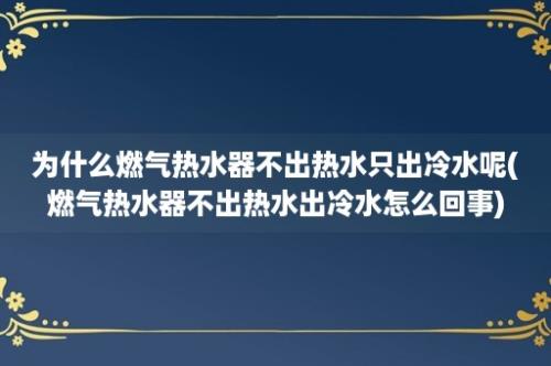 为什么燃气热水器不出热水只出冷水呢(燃气热水器不出热水出冷水怎么回事)