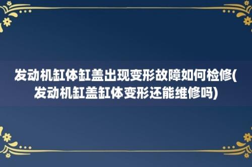 发动机缸体缸盖出现变形故障如何检修(发动机缸盖缸体变形还能维修吗)