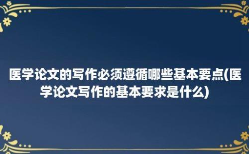 医学论文的写作必须遵循哪些基本要点(医学论文写作的基本要求是什么)