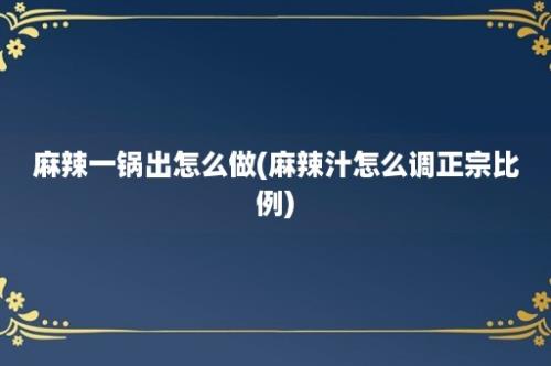 麻辣一锅出怎么做(麻辣汁怎么调正宗比例)