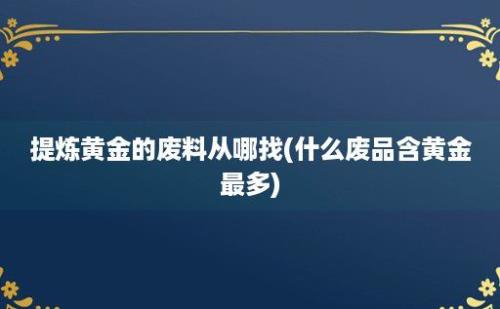 提炼黄金的废料从哪找(什么废品含黄金最多)