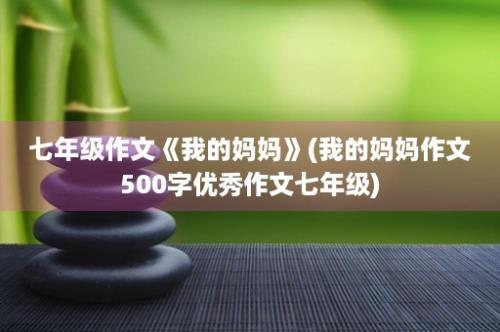 七年级作文《我的妈妈》(我的妈妈作文500字优秀作文七年级)