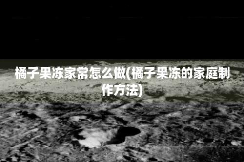 橘子果冻家常怎么做(橘子果冻的家庭制作方法)