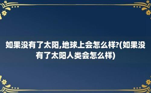 如果没有了太阳,地球上会怎么样?(如果没有了太阳人类会怎么样)