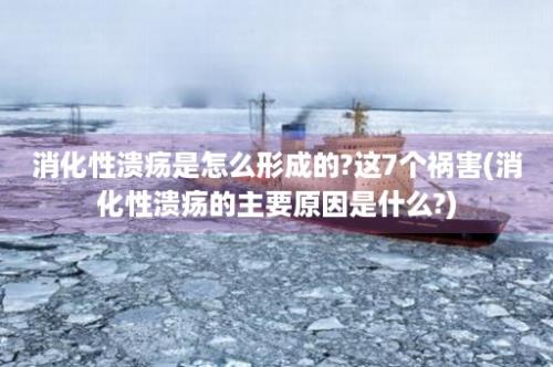 消化性溃疡是怎么形成的?这7个祸害(消化性溃疡的主要原因是什么?)