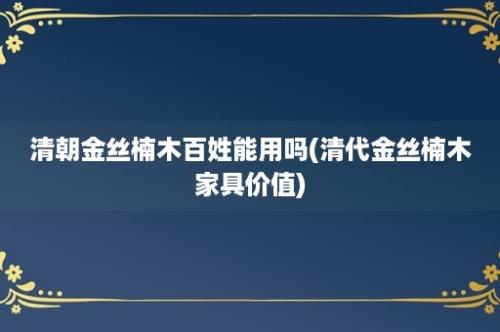 清朝金丝楠木百姓能用吗(清代金丝楠木家具价值)