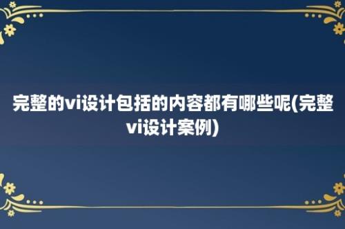 完整的vi设计包括的内容都有哪些呢(完整vi设计案例)