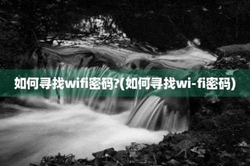 如何寻找wifi密码?(如何寻找wi-fi密码)