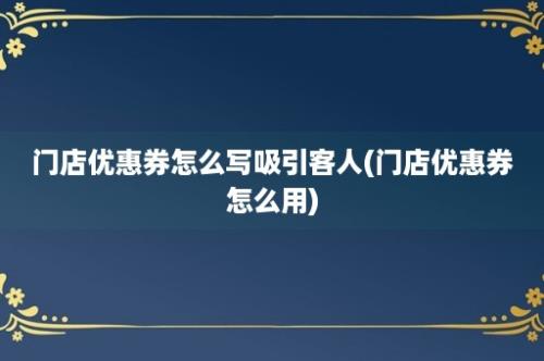 门店优惠券怎么写吸引客人(门店优惠券怎么用)