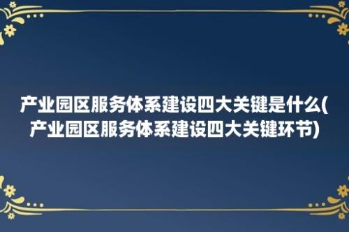 产业园区服务体系建设四大关键是什么(产业园区服务体系建设四大关键环节)