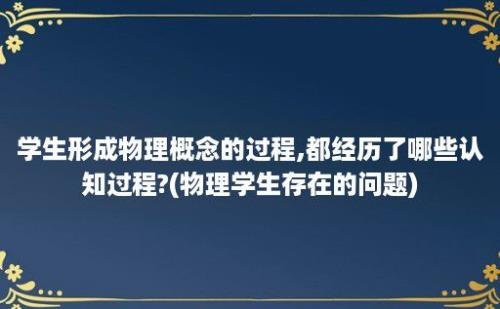 学生形成物理概念的过程,都经历了哪些认知过程?(物理学生存在的问题)