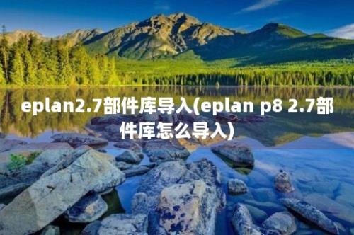 eplan2.7部件库导入(eplan p8 2.7部件库怎么导入)