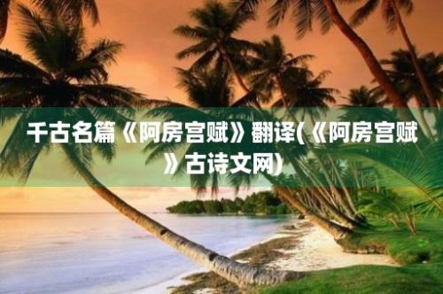 千古名篇《阿房宫赋》翻译(《阿房宫赋》古诗文网)