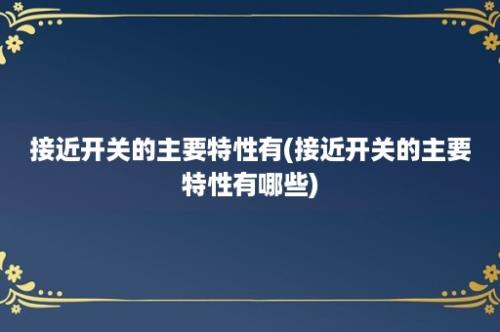 接近开关的主要特性有(接近开关的主要特性有哪些)