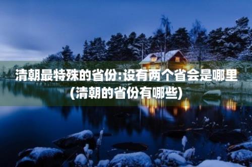 清朝最特殊的省份:设有两个省会是哪里(清朝的省份有哪些)