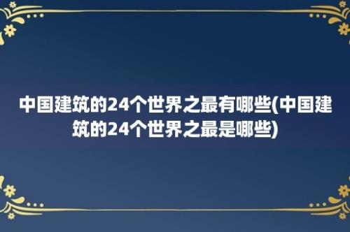 中国建筑的24个世界之最有哪些(中国建筑的24个世界之最是哪些)