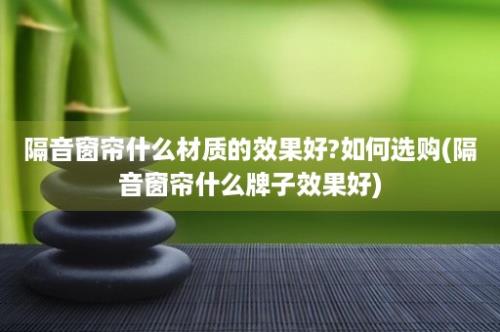 隔音窗帘什么材质的效果好?如何选购(隔音窗帘什么牌子效果好)