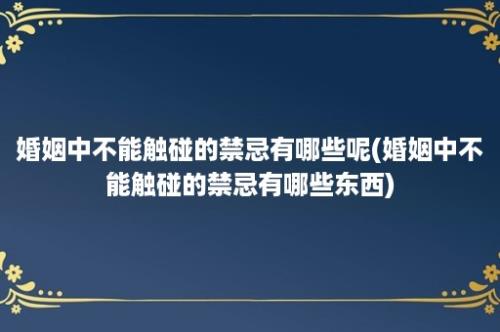 婚姻中不能触碰的禁忌有哪些呢(婚姻中不能触碰的禁忌有哪些东西)