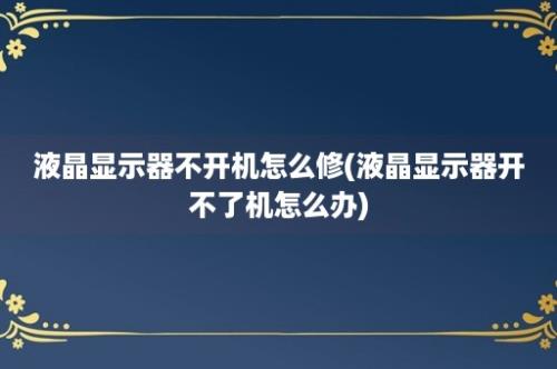 液晶显示器不开机怎么修(液晶显示器开不了机怎么办)