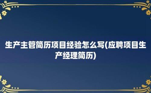 生产主管简历项目经验怎么写(应聘项目生产经理简历)