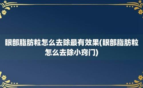 眼部脂肪粒怎么去除最有效果(眼部脂肪粒怎么去除小窍门)