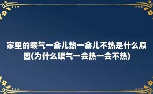 家里的暖气一会儿热一会儿不热是什么原因(为什么暖气一会热一会不热)