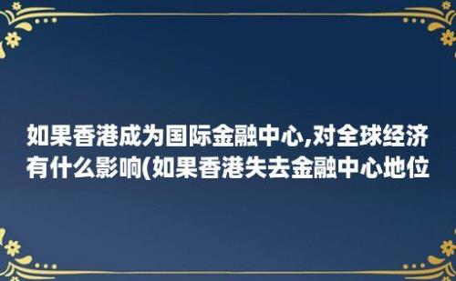 如果香港成为国际金融中心,对全球经济有什么影响(如果香港失去金融中心地位)