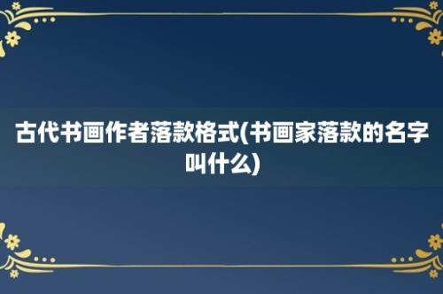 古代书画作者落款格式(书画家落款的名字叫什么)