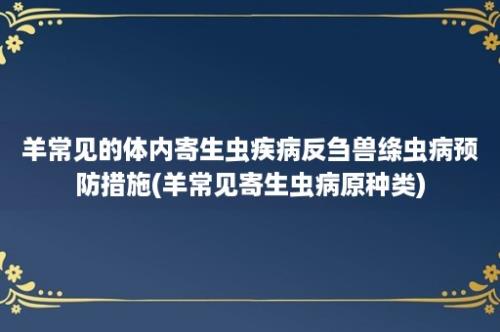 羊常见的体内寄生虫疾病反刍兽绦虫病预防措施(羊常见寄生虫病原种类)