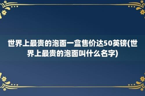 世界上最贵的泡面一盒售价达50英镑(世界上最贵的泡面叫什么名字)