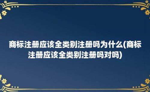 商标注册应该全类别注册吗为什么(商标注册应该全类别注册吗对吗)