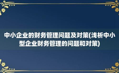 中小企业的财务管理问题及对策(浅析中小型企业财务管理的问题和对策)