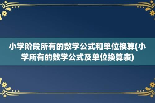 小学阶段所有的数学公式和单位换算(小学所有的数学公式及单位换算表)