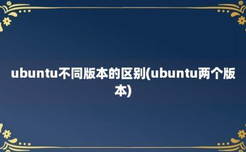 ubuntu不同版本的区别(ubuntu两个版本)