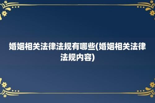 婚姻相关法律法规有哪些(婚姻相关法律法规内容)