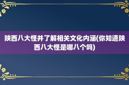 陕西八大怪并了解相关文化内涵(你知道陕西八大怪是哪八个吗)