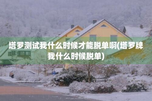 塔罗测试我什么时候才能脱单啊(塔罗牌我什么时候脱单)