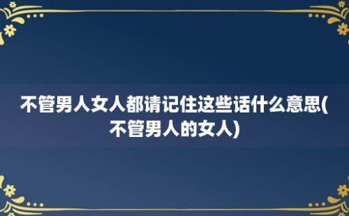 不管男人女人都请记住这些话什么意思(不管男人的女人)