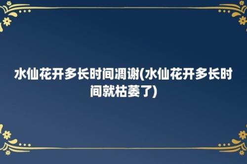 水仙花开多长时间凋谢(水仙花开多长时间就枯萎了)