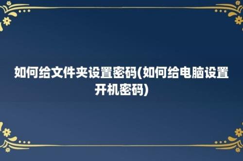 如何给文件夹设置密码(如何给电脑设置开机密码)