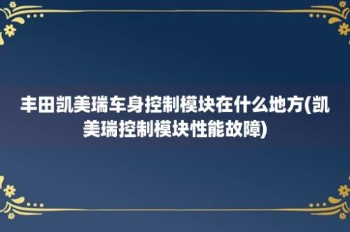 丰田凯美瑞车身控制模块在什么地方(凯美瑞控制模块性能故障)