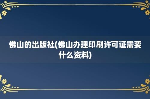 佛山的出版社(佛山办理印刷许可证需要什么资料)