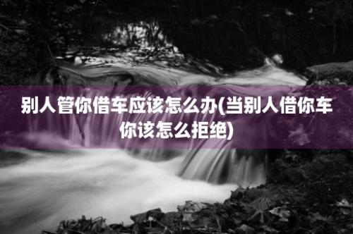 别人管你借车应该怎么办(当别人借你车你该怎么拒绝)